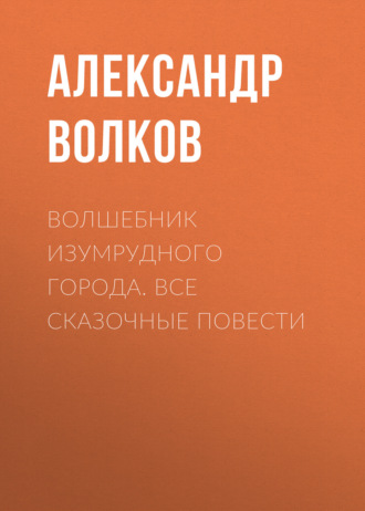 Александр Волков. Волшебник Изумрудного города. Все сказочные повести