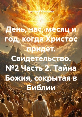 Григорий Михайлович Хлопушин. День, час, месяц и год, когда Христос придет. Свидетельство. №2 Часть 2. Тайна Божия, сокрытая в Библии