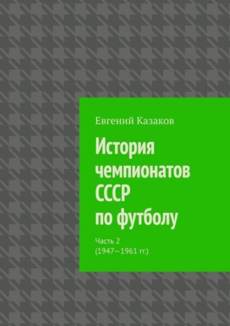 Евгений Николаевич Казаков. История чемпионатов СССР по футболу. Часть 2 (1947—1961 гг.)