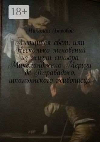 Николай Боровой. Льющийся свет, или Несколько мгновений из жизни синьора Микеланджело Меризи де Караваджо, итальянского живописца. Драма-роман