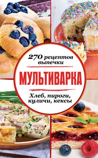. Мультиварка. 270 рецептов выпечки: Хлеб, пироги, куличи, кексы