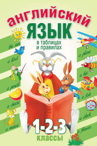 . Английский язык в таблицах и правилах. 1, 2, 3 классы