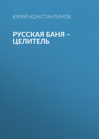 Юрий Константинов. Русская баня – целитель