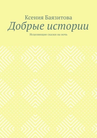 Ксения Баязитова. Добрые истории. Исцеляющие сказки на ночь