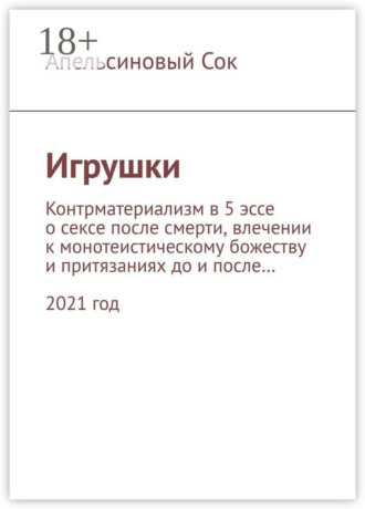 . Игрушки. Контрматериализм в 5 эссе о сексе после смерти, влечении к монотеистическому божеству и притязаниях до и после… 2021 год