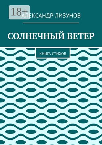 Александр Лизунов. СОЛНЕЧНЫЙ ВЕТЕР. Книга стихов