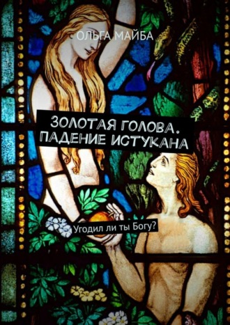ОЛЬГА МАЙБА. Золотая голова. Падение истукана. Угодил ли ты Богу?