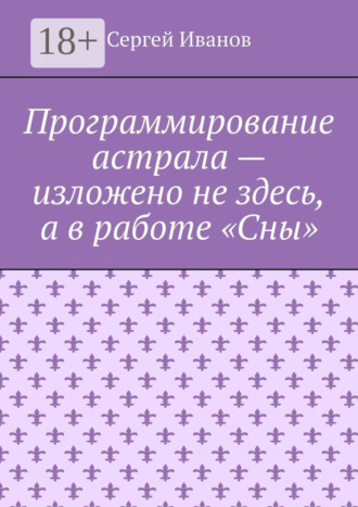 Сергей Иванов. Программирование астрала – изложено не здесь, а в работе «Сны»