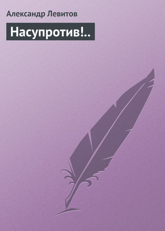 . Насупротив!..