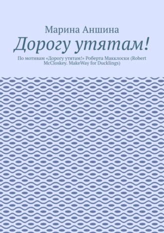 . Дорогу утятам! По мотивам «Дорогу утятам!» Роберта Макклоски (Robert McCloskey. MakeWay for Ducklings)