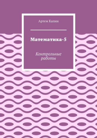 Артем Витальевич Капин. Математика-5. Контрольные работы