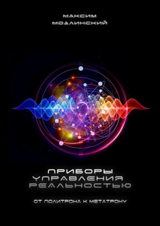 Максим Модлинский. Приборы управления реальностью. От Политрона к Метатрону