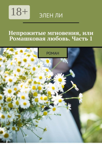 Элен Ли. Непрожитые мгновения, или Ромашковая любовь. Часть 1. Роман