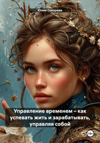 Юлия Александровна Сокорева. Управление временем – как успевать жить и зарабатывать, управляя собой