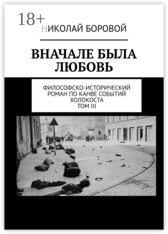Николай Боровой. Вначале была любовь. Философско-исторический роман по канве событий Холокоста. Том III. Главы XII-XXI