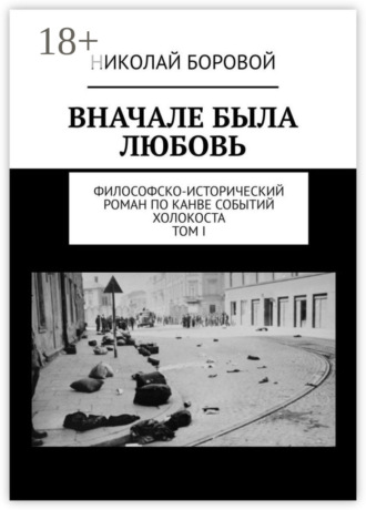 Николай Боровой. Вначале была любовь. Философско-исторический роман по канве событий Холокоста. Том I. Части I-II