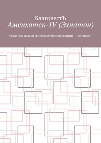 БлаговестЪ. Аменхотеп-IV (Эхнатон). Создатель первой монотеистической религии – «Атонизм»