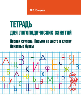 О. В. Елецкая. Тетрадь для логопедических занятий. Первая ступень. Письмо на листе в клетку. Печатные буквы