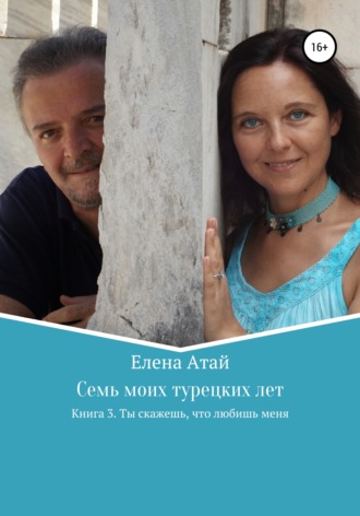 . Семь моих турецких лет. Книга 3. Ты скажешь, что любишь меня
