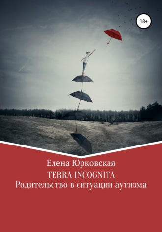 Елена Юрковская. Terra Incognita. Родительство в ситуации аутизма