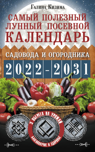 Галина Кизима. Самый полезный лунный посевной календарь садовода и огородника на 2022–2031 гг. С древними оберегами на урожай, защиту дома и здоровье