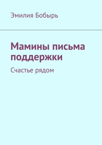 Эмилия Бобырь. Мамины письма поддержки. Счастье рядом