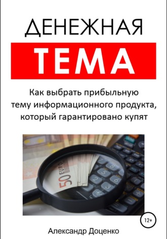 Александр Анатольевич Доценко. Денежная тема. Как выбрать прибыльную тему информационного продукта, который гарантировано купят (пошаговый чек-лист с подробными пояснениями)