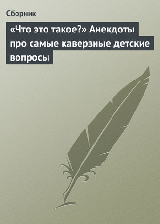 Сборник. «Что это такое?» Анекдоты про самые каверзные детские вопросы