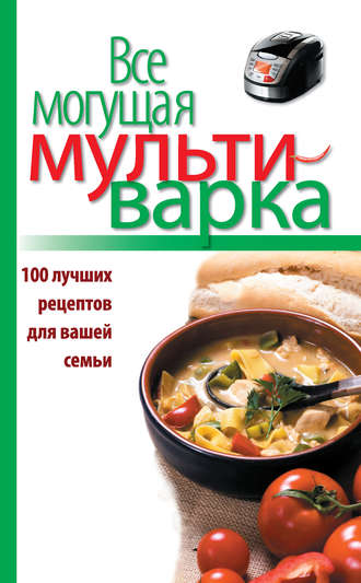 . Все могущая мультиварка. 100 лучших рецептов для вашей семьи