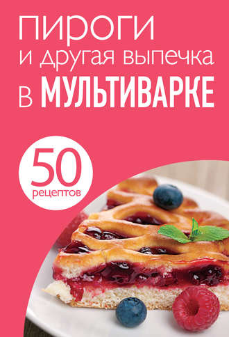 . 50 рецептов. Пироги и другая выпечка в мультиварке
