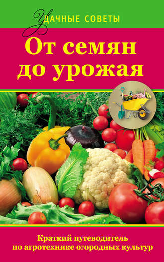 . От семян до урожая. Краткий путеводитель по агротехнике огородных культур