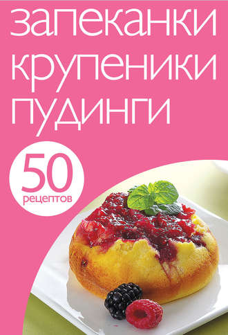. 50 рецептов. Запеканки. Крупеники. Пудинги
