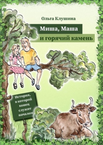 Ольга Клушина. Миша, Маша и горячий камень. История, в которой конец служит началом
