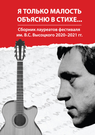 . Я только малость объясню в стихе… Сборник лауреатов фестиваля им. В. С. Высоцкого 2020–2021 гг.
