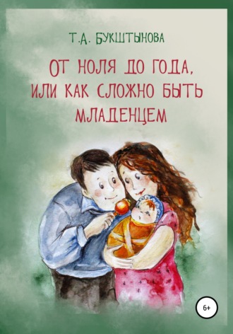 Татьяна Анатольевна Букштынова. От ноля до года, или Как сложно быть младенцем
