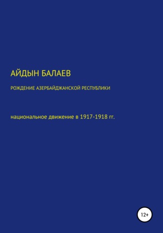 Айдын Балаев. Рождение Азербайджанской Республики: национальное движение в 1917-1918 гг.