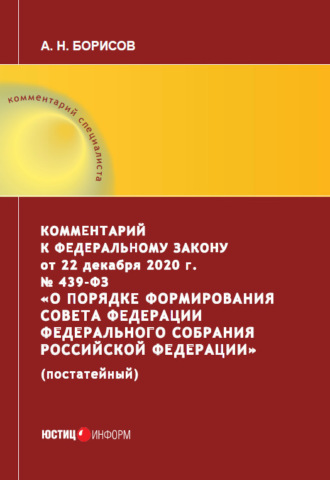 А. Н. Борисов. Комментарий к Федеральному закону от 22 декабря 2020 г. № 439‑ФЗ «О порядке формирования Совета Федерации Федерального Собрания Российской Федерации» (постатейный)