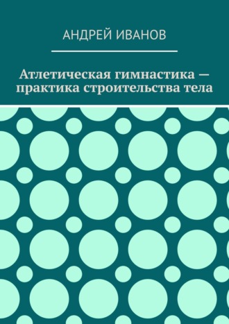 . Атлетическая гимнастика – практика строительства тела