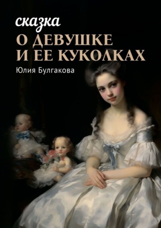 Юлия Олеговна Булгакова. Сказка о девушке и её куколках. Книга 1