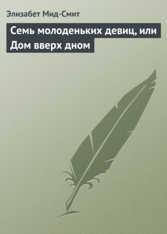 Элизабет Мид-Смит. Семь молоденьких девиц, или Дом вверх дном