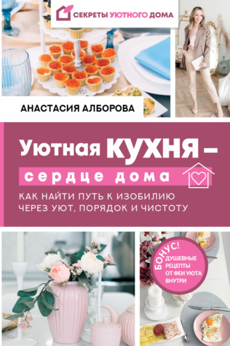 Анастасия Алборова. Уютная кухня – сердце дома. Как найти путь к изобилию через уют, порядок и чистоту