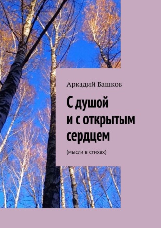 Аркадий Башков. С душой и с открытым сердцем. (мысли в стихах)