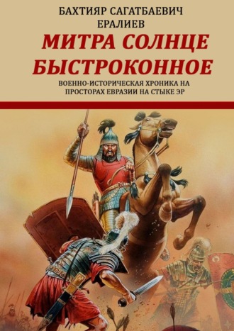 Бахтияр Сагатбаевич Ералиев. Митра – солнце быстроконное. Военно-историческая хроника на просторах Евразии на стыке эр