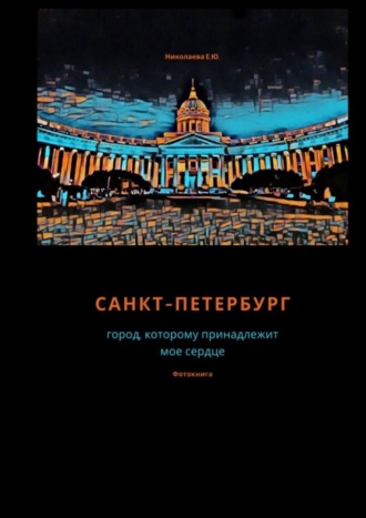 Екатерина Юрьевна Николаева. Санкт-Петербург. Город, которому принадлежит мое сердце. Фотокнига