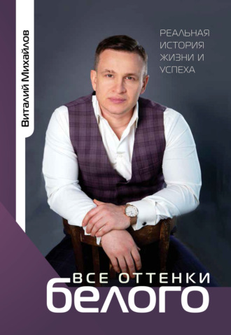 Виталий Михайлов. Все оттенки белого. Реальная история жизни и успеха