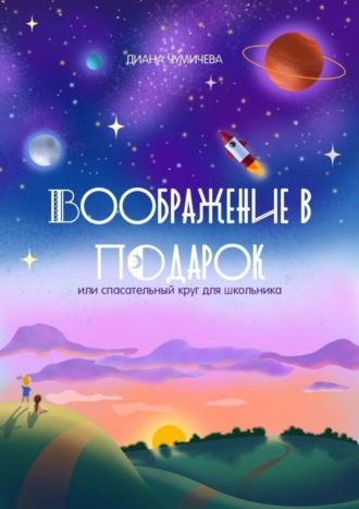 Диана Чумичева. Воображение в подарок, или Спасательный круг для школьника