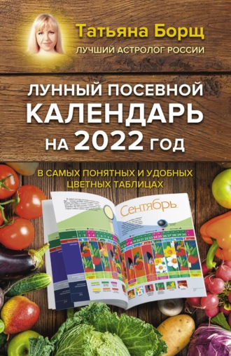 Татьяна Борщ. Лунный посевной календарь на 2022 год в самых понятных и удобных цветных таблицах