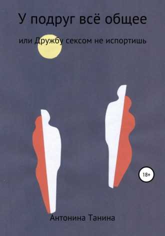 Антонина Танина. У подруг всё общее, или Дружбу сексом не испортишь