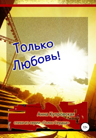 Анна Александровна Купровская. Только Любовь! Стихи из серии «Голос Сердца»