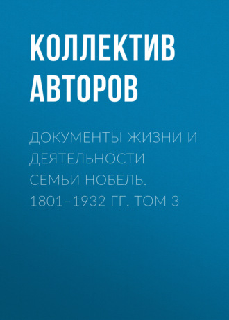 Коллектив авторов. Документы жизни и деятельности семьи Нобель. 1801–1932. Том 3
